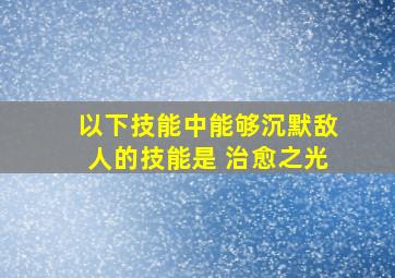 以下技能中能够沉默敌人的技能是 治愈之光